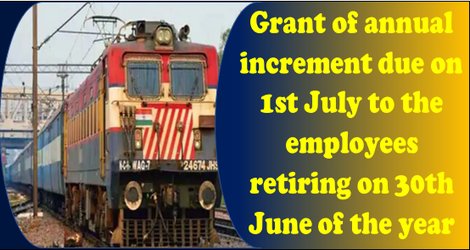 Grant of annual increment due on 1st July to the employees retiring on 30th June of the year – Railway Board guidelines