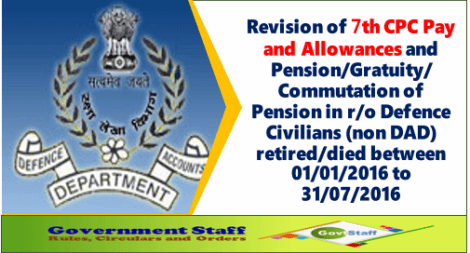 Revision of 7th CPC Pay and Allowances and Pension/Gratuity/Commutation of Pension in r/o Defence Civilians (non DAD) retired/died between 01/01/2016 to 31/07/2016