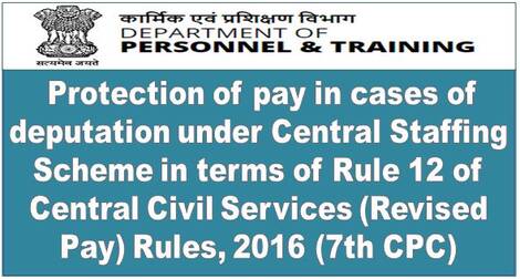 7th CPC: Protection of pay in cases of deputation under Central Staffing Scheme in terms of Rule 12 of Central Civil Services (Revised Pay) Rules, 2016