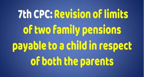 7th CPC: Revision of limits of two family pensions payable to a child in respect of both the parents