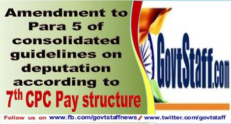 7th CPC Pay Fixation on Deputation: Amendment to Para 5 of consolidated guidelines on deputation