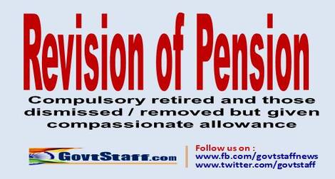 Revision of pension of employees who were compulsory retired and those dismissed /removed but given compassionate allowance