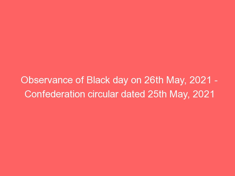 Observance of Black day on 26th May, 2021 – Confederation circular dated 25th May, 2021