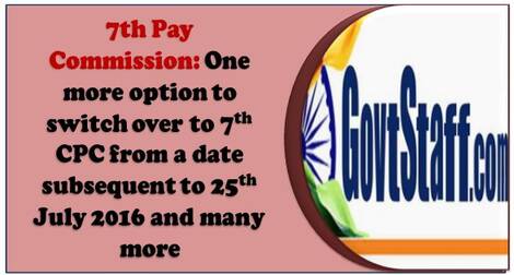 7th Pay Commission : One more option to switch over to 7th CPC from a date subsequent to 25th July 2016, Settle all anomalies, Grant Cadre Review in respect of Group B & C in every five years