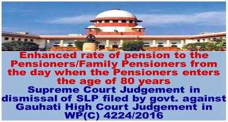 Enhanced rate of pension to the Pensioners/Family Pensioners from the day when the Pensioners enters the age of 80 years : Supreme Court Judgement in dismissal of SLP filed by govt. against Gauhati High Court Judgement in WP(C) 4224/2016