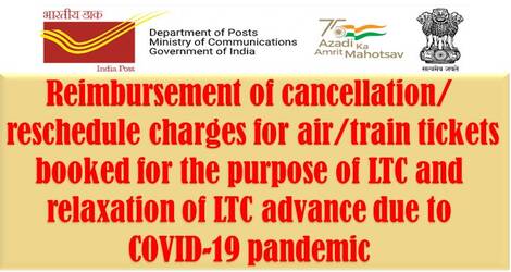 Reimbursement of cancellation/reschedule charges for air/train tickets booked for the purpose of LTC and relaxation of LTC advance due to COVID-19 pandemic – Deptt. of Posts