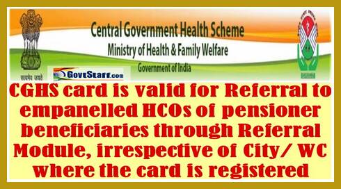 CGHS card is valid for Referral to empanelled HCOs of pensioner beneficiaries through Referral Module, irrespective of City / WC where the card is registered