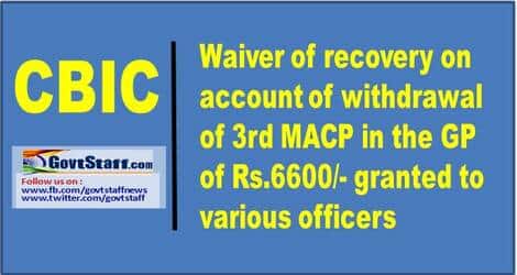 Waiver of recovery on account of withdrawal of 3rd MACP in the GP of Rs.6600/- granted to various officers
