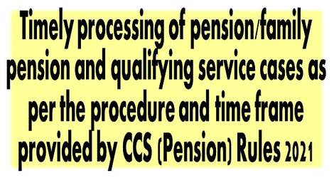 Timely processing of pension/family pension and qualifying service cases as per the procedure and time frame provided by CCS (Pension) Rules 2021