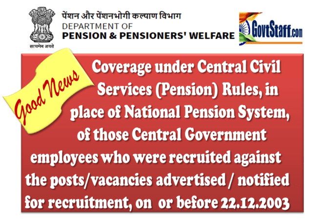 NPS to OPS : Coverage under CCS(Pension) Rules in place of NPS of those CG employees who were recruited against the posts/vacancies advertised/ notified for recruitment on or before 22.12.2003