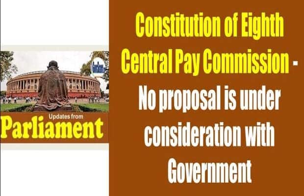 Constitution of Eighth Central Pay Commission – No proposal is under consideration with Government : Says State Minister of Finance in Rajyasabha