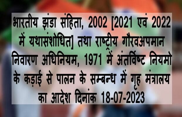 भारतीय झंडा संहिता, 2002 [2021 एवं 2022 में यथासंशोधित] तथा राष्ट्रीय गौरवअपमान निवारण अधिनियम, 1971 में अंतर्विष्ट नियमो के कड़ाई से पालन के सम्बन्ध में गृह मंत्रालय का आदेश दिनांक 18-07-2023