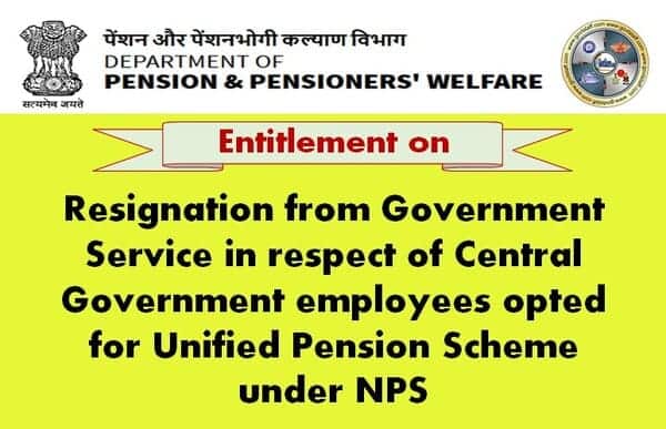 Resignation from Government Service in respect of Central Government employees opted for UPS under NPS – Entitlements reg.